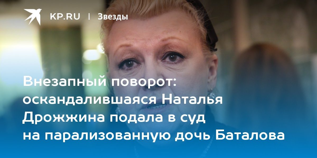 оскандалившаяся Наталья Дрожжина подала в суд на парализованную дочь Баталова