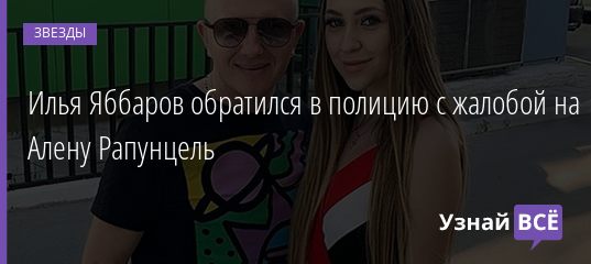 Илья Яббаров обратился в полицию с жалобой на Алену Рапунцель 19.01.2021