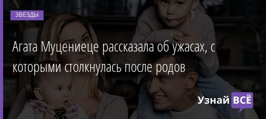 Агата Муцениеце рассказала об ужасах, с которыми столкнулась после родов 19.01.2021