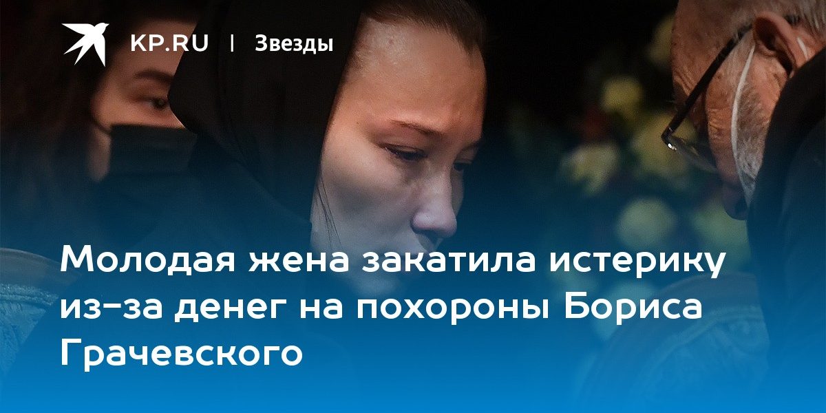 Молодая жена закатила истерику из-за денег на похороны Бориса Грачевского