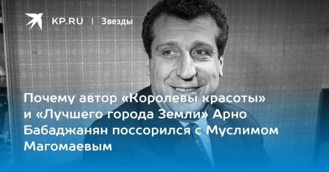 Почему автор «Королевы красоты» и «Лучшего города Земли» Арно Бабаджанян поссорился с Муслимом Магомаевым