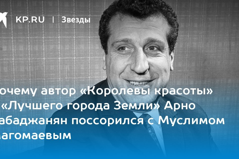 Почему автор «Королевы красоты» и «Лучшего города Земли» Арно Бабаджанян поссорился с Муслимом Магомаевым