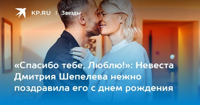 Невеста Дмитрия Шепелева нежно поздравила его с днем рождения