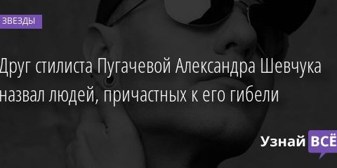 Друг стилиста Пугачевой Александра Шевчука назвал людей, причастных к его гибели 27.01.2021