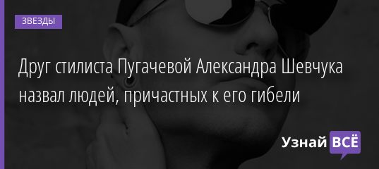 Друг стилиста Пугачевой Александра Шевчука назвал людей, причастных к его гибели 27.01.2021