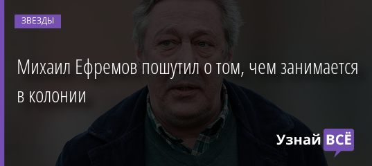 Михаил Ефремов пошутил о том, что он делает в колонии 29.01.2021
