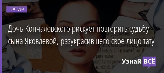 Дочь Кончаловского рискует повторить судьбу сына Яковлевой, разукрасившего свое лицо тату 29.01.2021