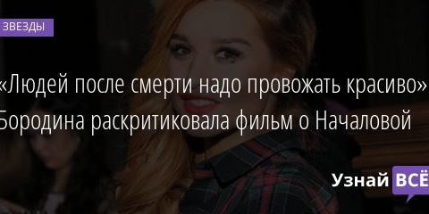 «Людей после смерти надо провожать красиво». Бородина раскритиковала фильм о Началовой 30.01.2021