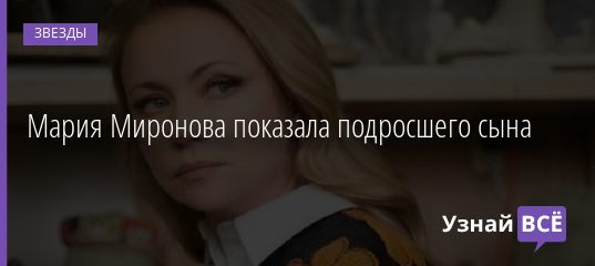 Мария Миронова показала подросшего сына 04.02.2021
