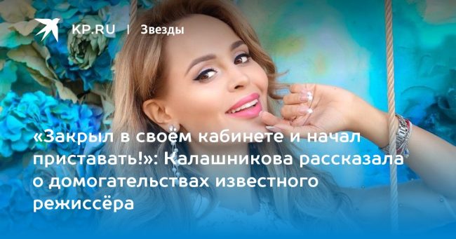 Калашникова рассказала о домогательствах известного режиссёра
