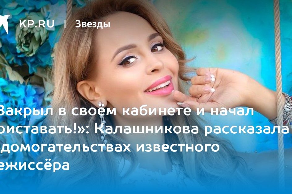 Калашникова рассказала о домогательствах известного режиссёра