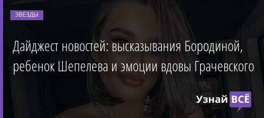 Дайджест новостей: высказывания Бородиной, ребенок Шепелева и эмоции вдовы Грачевского 07.02.2021