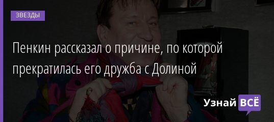 Пенкин рассказал о причине, по которой прекратилась его дружба с Долиной 07.02.2021