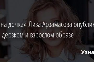 «Папина дочка» Лиза Арзамасова опубликовала фото в дерзком и взрослом образе 08.02.2021