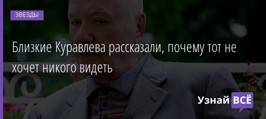 Близкие Куравлева рассказали, почему тот не хочет никого видеть 09.02.2021