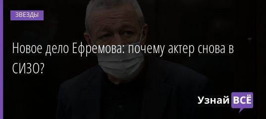 Новое дело Ефремова: почему актер снова в СИЗО? 10.02.2021