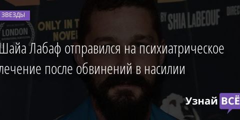 Шайа Лабаф отправился на психиатрическое лечение после обвинений в насилии 10.02.2021