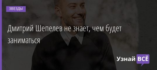 Дмитрий Шепелев не знает, чем будет заниматься 11.02.2021