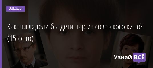 Как выглядели бы дети пар из советского кино? (15 фото) 15.02.2021