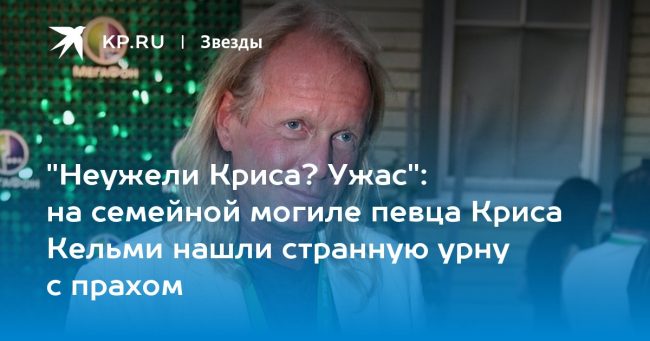 на семейной могиле певца Криса Кельми нашли странную урну с прахом