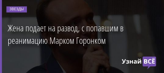 Жена подает на развод, с попавшим в реанимацию Марком Горонком 19.02.2021