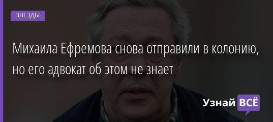 Михаила Ефремова снова отправили в колонию, но его адвокат об этом не знает 21.02.2021