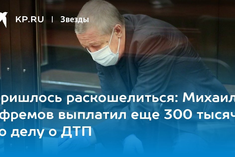 Михаил Ефремов выплатил еще 300 тысяч по делу о ДТП