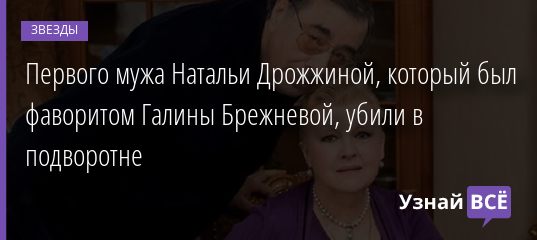 Первого мужа Натальи Дрожжиной, который был фаворитом Галины Брежневой, убили в подворотне 21.02.2021