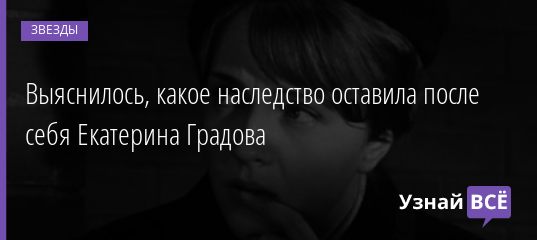 Выяснилось, какое наследство оставила после себя Екатерина Градова 24.02.2021