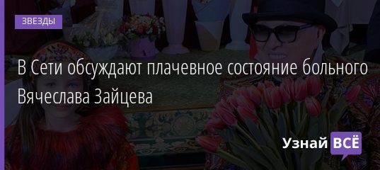 В Сети обсуждают плачевное состояние больного Вячеслава Зайцева 03.03.2021