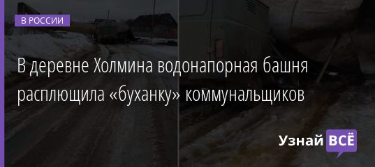 В деревне Холмина водонапорная башня расплющила «буханку» коммунальщиков 03.03.2021