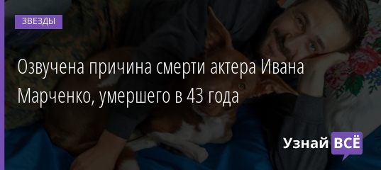 Озвучена причина смерти актера Ивана Марченко, умершего в 43 года 03.03.2021