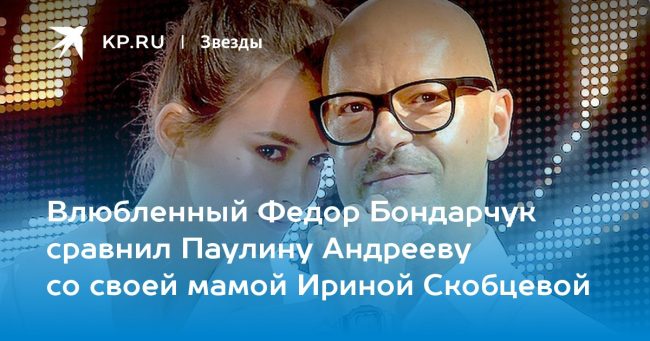 Влюбленный Федор Бондарчук сравнил Паулину Андрееву со своей мамой Ириной Скобцевой