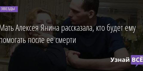 Мать Алексея Янина рассказала, кто будет ему помогать после ее смерти 06.03.2021
