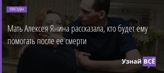 Мать Алексея Янина рассказала, кто будет ему помогать после ее смерти 06.03.2021