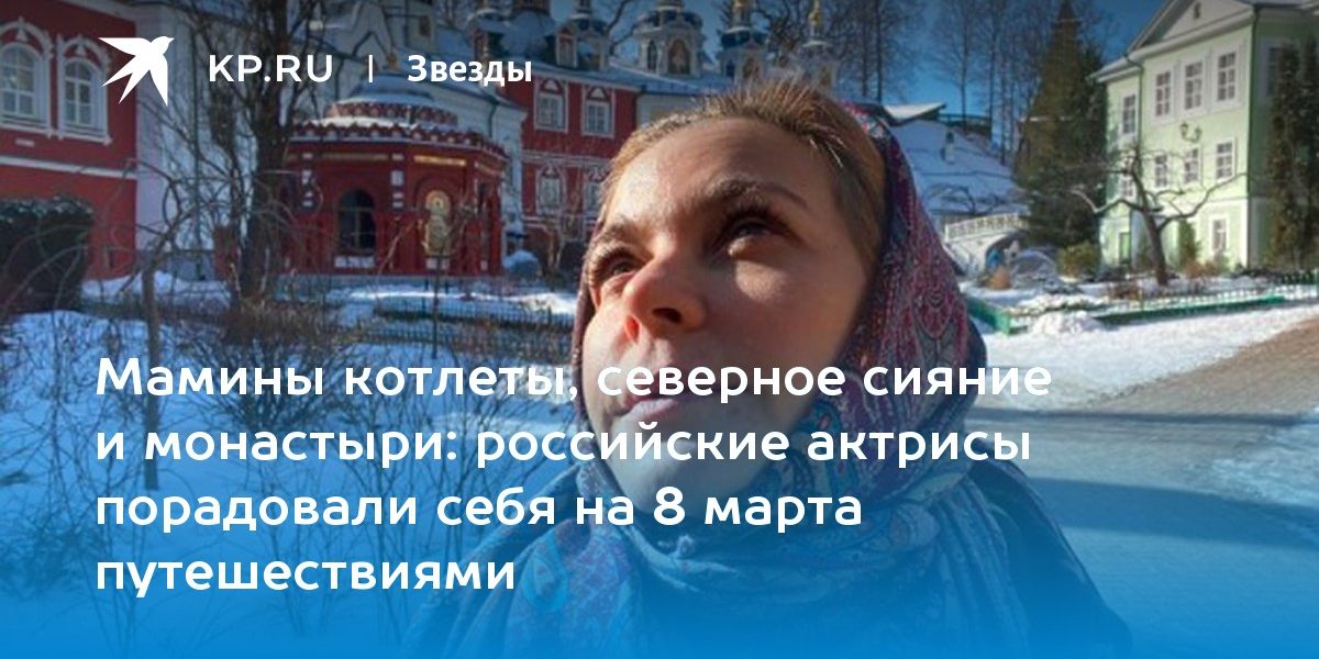 российские актрисы порадовали себя на 8 марта путешествиями