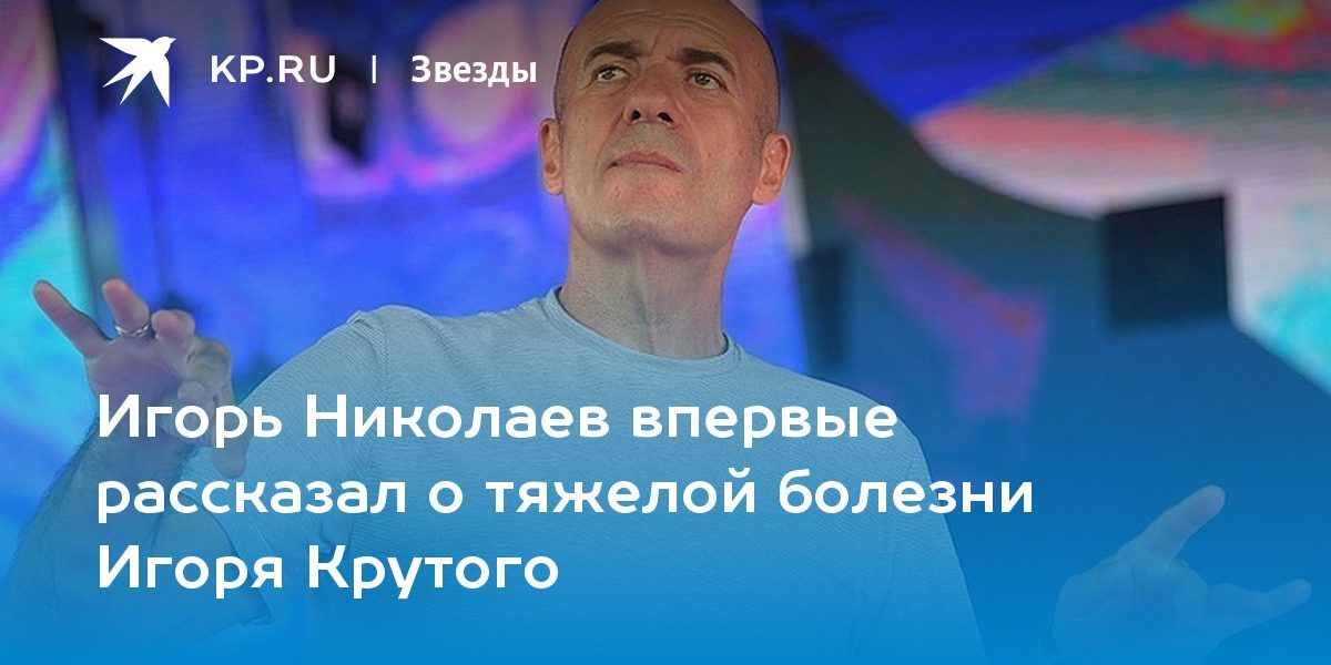 Игорь Николаев впервые рассказал о тяжелой болезни Игоря Крутого