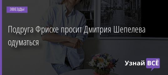 Подруга Фриске просит Дмитрия Шепелева одуматься 08.03.2021