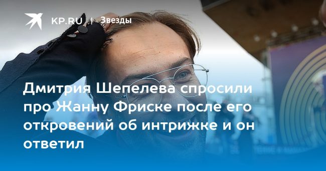 Дмитрия Шепелева спросили про Жанну Фриске после его откровений об интрижке и он ответил