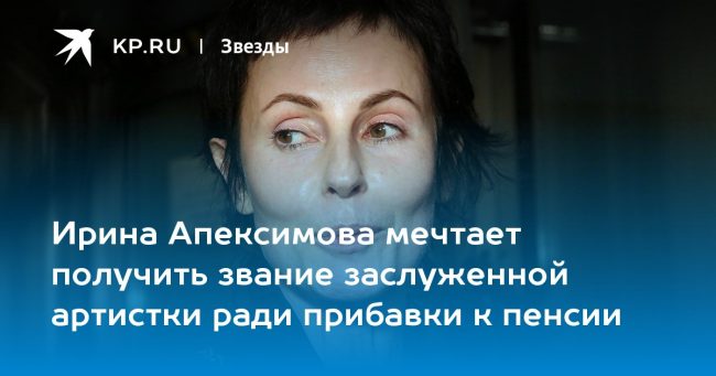 Ирина Апексимова мечтает получить звание заслуженной артистки ради прибавки к пенсии