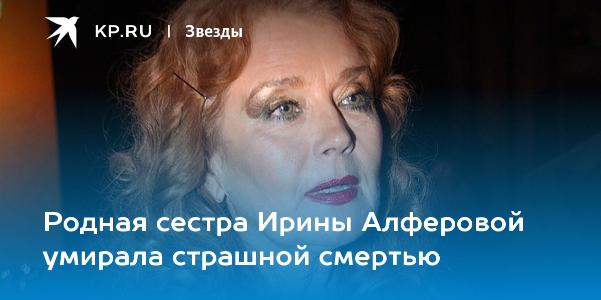 Родная сестра Ирины Алферовой умирала страшной смертью