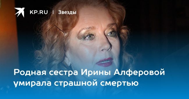 Родная сестра Ирины Алферовой умирала страшной смертью