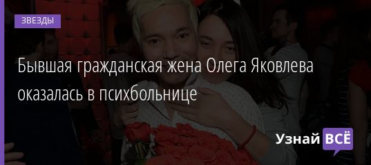 Бывшая гражданская жена Олега Яковлева оказалась в психбольнице 16.03.2021