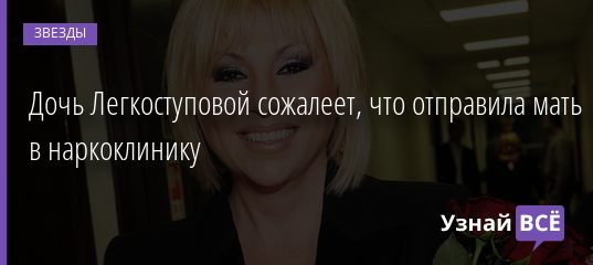 Дочь Легкоступовой сожалеет, что отправила мать в наркоклинику 17.03.2021