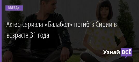 Актер сериала «Балабол» погиб в Сирии в возрасте 31 года 18.03.2021