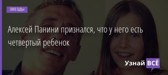 Алексей Панини признался, что у него есть четвертый ребенок 29.03.2021