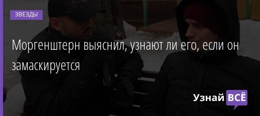 Моргенштерн выяснил, узнают ли его, если он замаскируется 26.03.2021