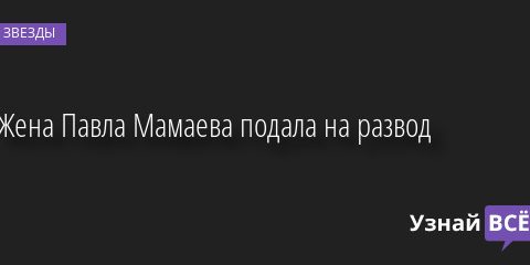 Жена Павла Мамаева подала на развод 10.03.2021
