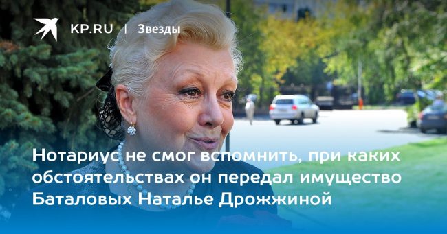 Нотариус не смог вспомнить, при каких обстоятельствах он передал имущество Баталовых Наталье Дрожжиной