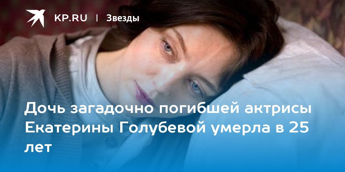 Дочь загадочно погибшей актрисы Екатерины Голубевой умерла в 25 лет